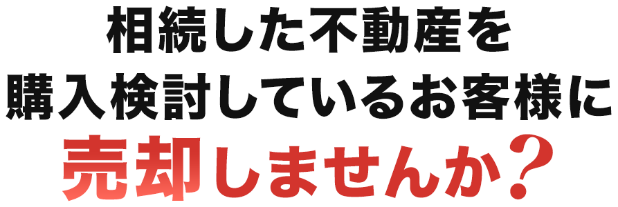 相続した不動産を購入検討しているお客様に売却しませんか？